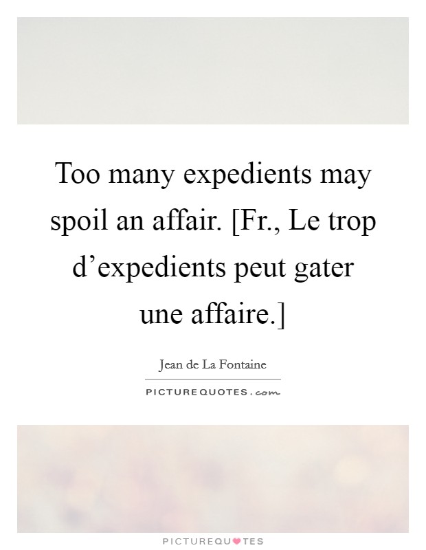 Too many expedients may spoil an affair. [Fr., Le trop d'expedients peut gater une affaire.] Picture Quote #1