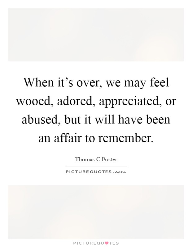 When it's over, we may feel wooed, adored, appreciated, or abused, but it will have been an affair to remember. Picture Quote #1
