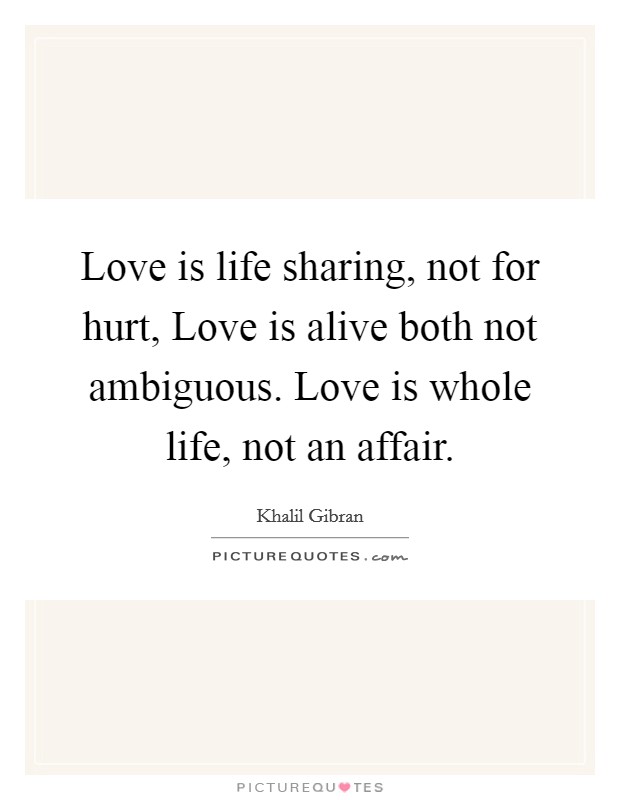 Love is life sharing, not for hurt, Love is alive both not ambiguous. Love is whole life, not an affair. Picture Quote #1
