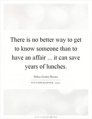 There is no better way to get to know someone than to have an affair ... it can save years of lunches Picture Quote #1