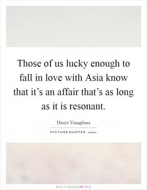 Those of us lucky enough to fall in love with Asia know that it’s an affair that’s as long as it is resonant Picture Quote #1