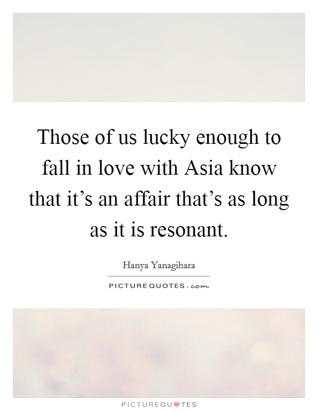 Those of us lucky enough to fall in love with Asia know that it's an affair that's as long as it is resonant. Picture Quote #1