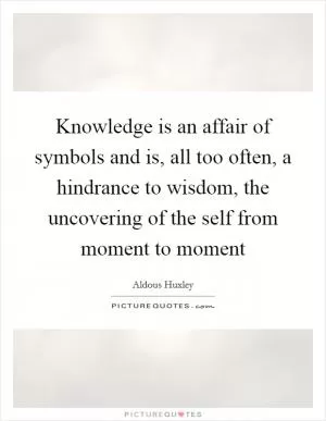 Knowledge is an affair of symbols and is, all too often, a hindrance to wisdom, the uncovering of the self from moment to moment Picture Quote #1