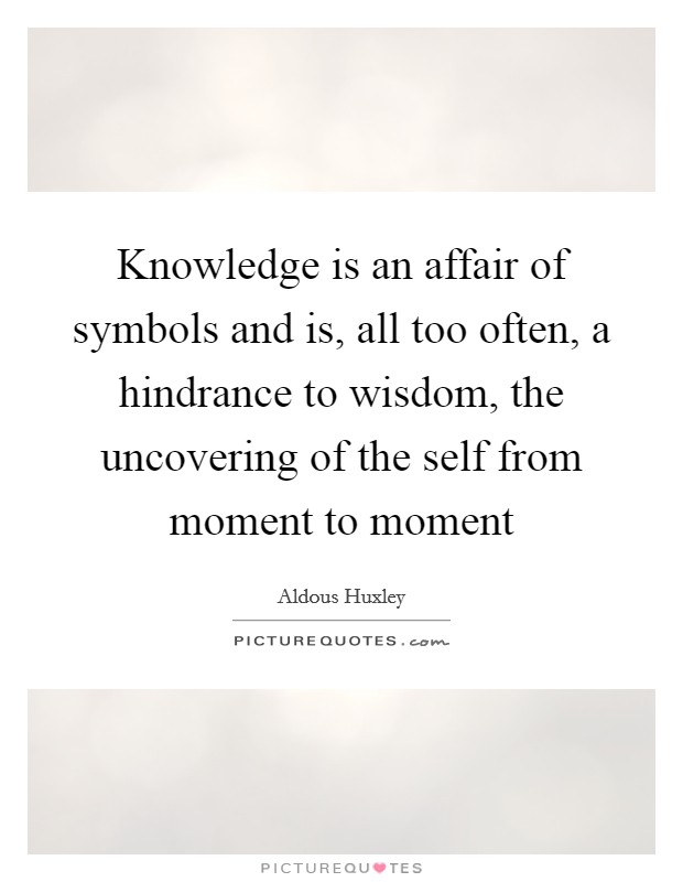 Knowledge is an affair of symbols and is, all too often, a hindrance to wisdom, the uncovering of the self from moment to moment Picture Quote #1