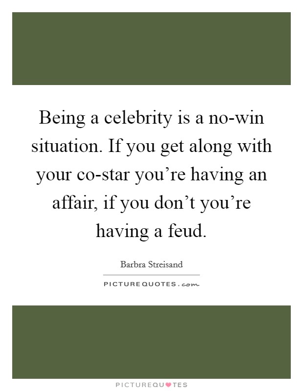 Being a celebrity is a no-win situation. If you get along with your co-star you're having an affair, if you don't you're having a feud. Picture Quote #1