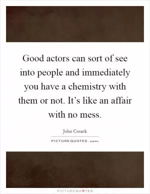 Good actors can sort of see into people and immediately you have a chemistry with them or not. It’s like an affair with no mess Picture Quote #1