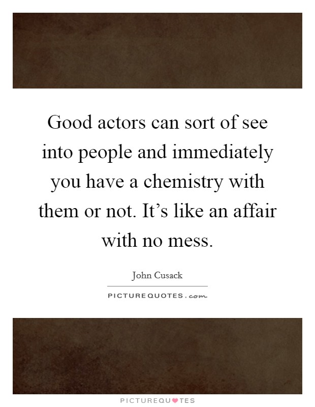 Good actors can sort of see into people and immediately you have a chemistry with them or not. It's like an affair with no mess. Picture Quote #1