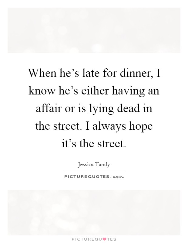 When he's late for dinner, I know he's either having an affair or is lying dead in the street. I always hope it's the street. Picture Quote #1