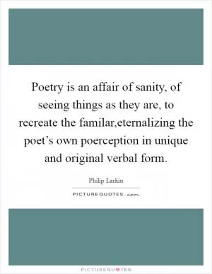 Poetry is an affair of sanity, of seeing things as they are, to recreate the familar,eternalizing the poet’s own poerception in unique and original verbal form Picture Quote #1