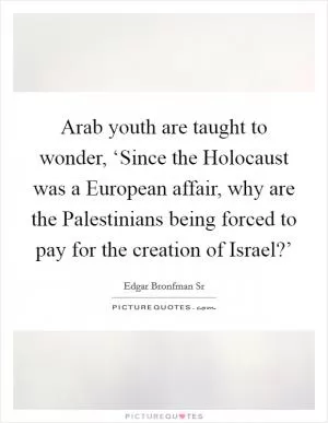 Arab youth are taught to wonder, ‘Since the Holocaust was a European affair, why are the Palestinians being forced to pay for the creation of Israel?’ Picture Quote #1