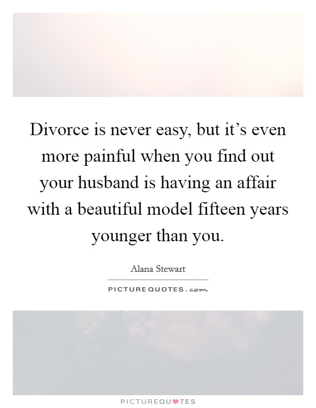 Divorce is never easy, but it's even more painful when you find out your husband is having an affair with a beautiful model fifteen years younger than you. Picture Quote #1