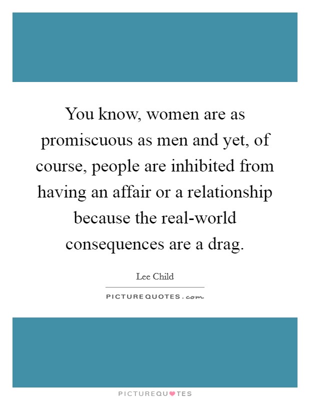 You know, women are as promiscuous as men and yet, of course, people are inhibited from having an affair or a relationship because the real-world consequences are a drag. Picture Quote #1