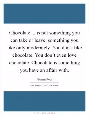 Chocolate ... is not something you can take or leave, something you like only moderately. You don’t like chocolate. You don’t even love chocolate. Chocolate is something you have an affair with Picture Quote #1