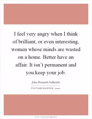 I feel very angry when I think of brilliant, or even interesting, women whose minds are wasted on a home. Better have an affair. It isn’t permanent and you keep your job Picture Quote #1