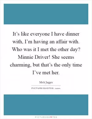 It’s like everyone I have dinner with, I’m having an affair with. Who was it I met the other day? Minnie Driver! She seems charming, but that’s the only time I’ve met her Picture Quote #1