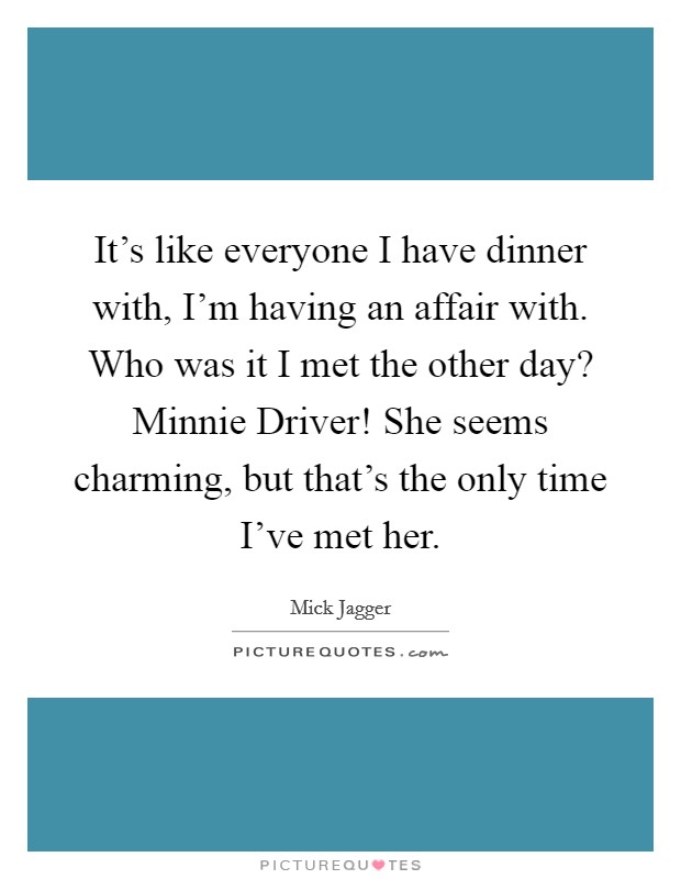 It's like everyone I have dinner with, I'm having an affair with. Who was it I met the other day? Minnie Driver! She seems charming, but that's the only time I've met her. Picture Quote #1