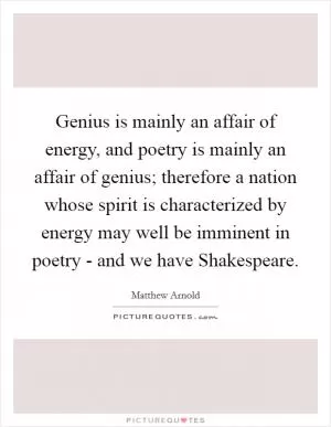 Genius is mainly an affair of energy, and poetry is mainly an affair of genius; therefore a nation whose spirit is characterized by energy may well be imminent in poetry - and we have Shakespeare Picture Quote #1