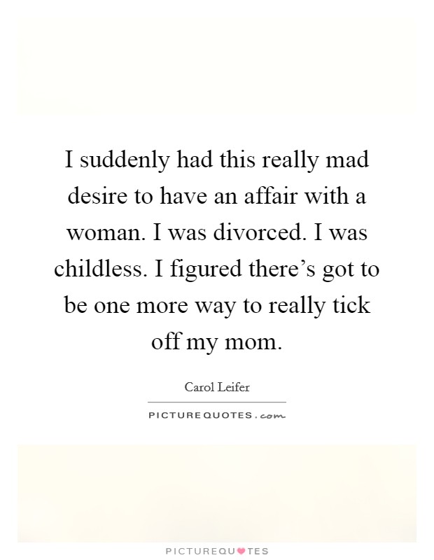 I suddenly had this really mad desire to have an affair with a woman. I was divorced. I was childless. I figured there's got to be one more way to really tick off my mom. Picture Quote #1
