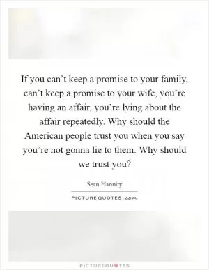 If you can’t keep a promise to your family, can’t keep a promise to your wife, you’re having an affair, you’re lying about the affair repeatedly. Why should the American people trust you when you say you’re not gonna lie to them. Why should we trust you? Picture Quote #1