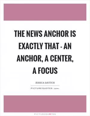 The news anchor is exactly that - an anchor, a center, a focus Picture Quote #1