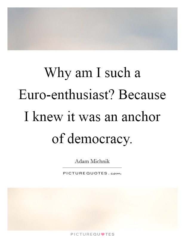 Why am I such a Euro-enthusiast? Because I knew it was an anchor of democracy. Picture Quote #1