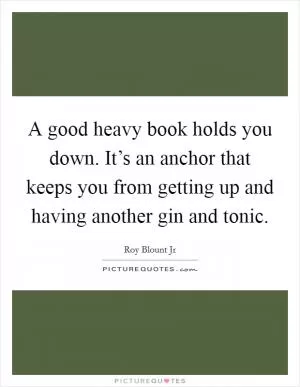 A good heavy book holds you down. It’s an anchor that keeps you from getting up and having another gin and tonic Picture Quote #1