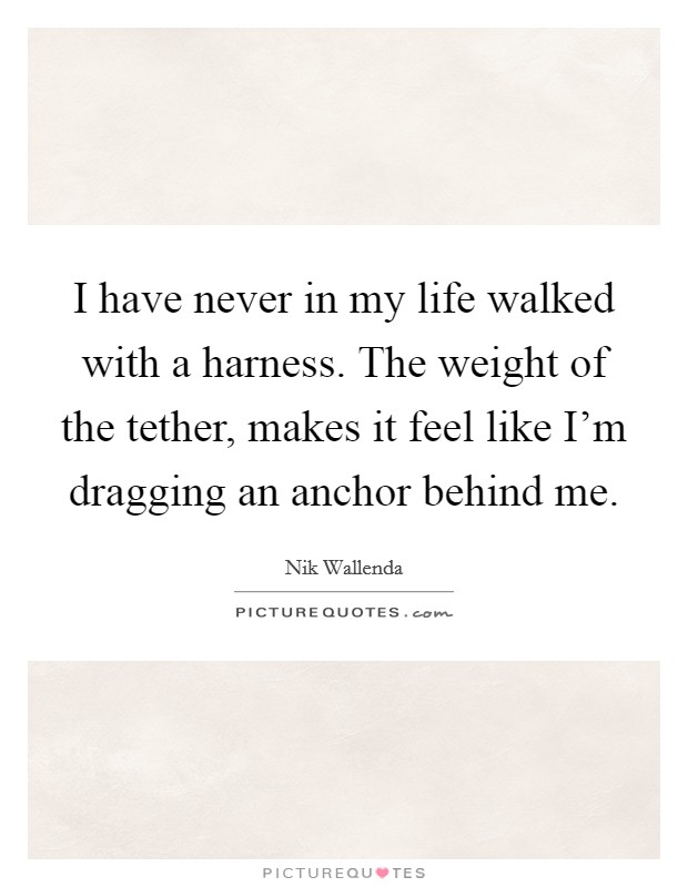 I have never in my life walked with a harness. The weight of the tether, makes it feel like I'm dragging an anchor behind me. Picture Quote #1