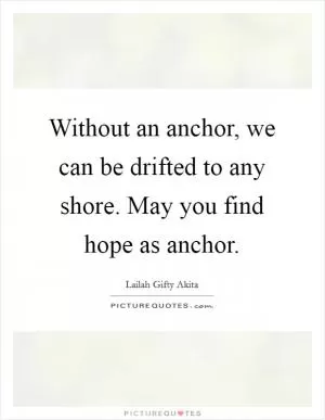Without an anchor, we can be drifted to any shore. May you find hope as anchor Picture Quote #1
