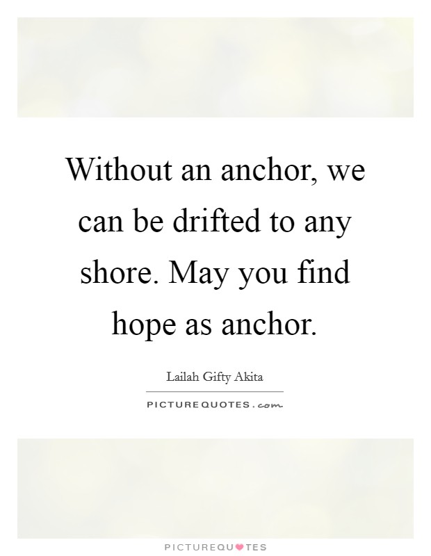 Without an anchor, we can be drifted to any shore. May you find hope as anchor. Picture Quote #1