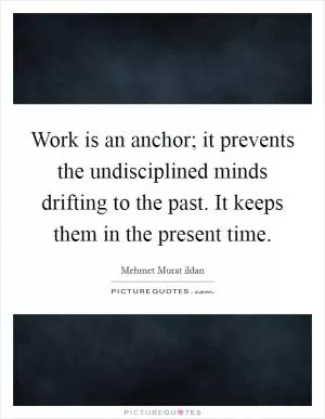 Work is an anchor; it prevents the undisciplined minds drifting to the past. It keeps them in the present time Picture Quote #1
