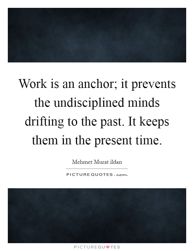 Work is an anchor; it prevents the undisciplined minds drifting to the past. It keeps them in the present time. Picture Quote #1