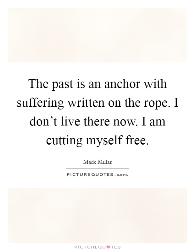 The past is an anchor with suffering written on the rope. I don't live there now. I am cutting myself free. Picture Quote #1