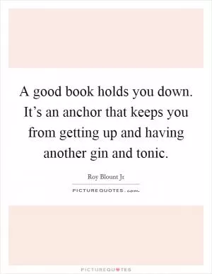 A good book holds you down. It’s an anchor that keeps you from getting up and having another gin and tonic Picture Quote #1