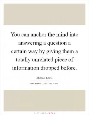 You can anchor the mind into answering a question a certain way by giving them a totally unrelated piece of information dropped before Picture Quote #1