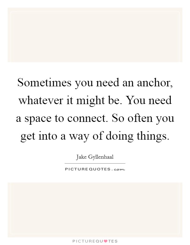 Sometimes you need an anchor, whatever it might be. You need a space to connect. So often you get into a way of doing things. Picture Quote #1