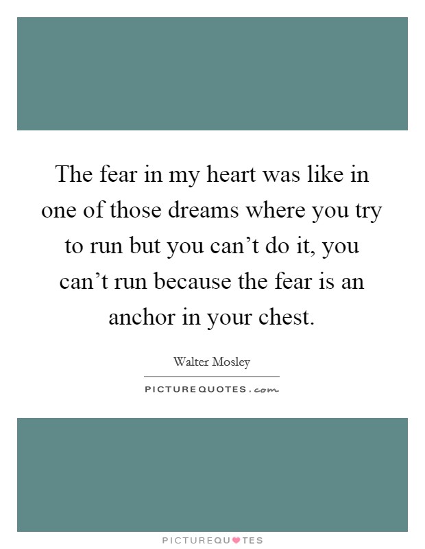 The fear in my heart was like in one of those dreams where you try to run but you can't do it, you can't run because the fear is an anchor in your chest. Picture Quote #1
