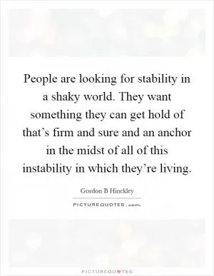 People are looking for stability in a shaky world. They want something they can get hold of that’s firm and sure and an anchor in the midst of all of this instability in which they’re living Picture Quote #1