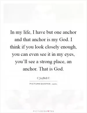 In my life, I have but one anchor and that anchor is my God. I think if you look closely enough, you can even see it in my eyes, you’ll see a strong place, an anchor. That is God Picture Quote #1