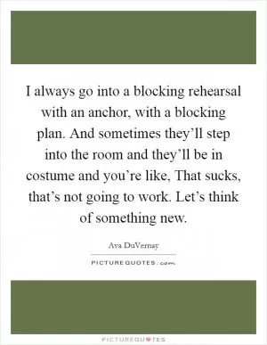 I always go into a blocking rehearsal with an anchor, with a blocking plan. And sometimes they’ll step into the room and they’ll be in costume and you’re like, That sucks, that’s not going to work. Let’s think of something new Picture Quote #1