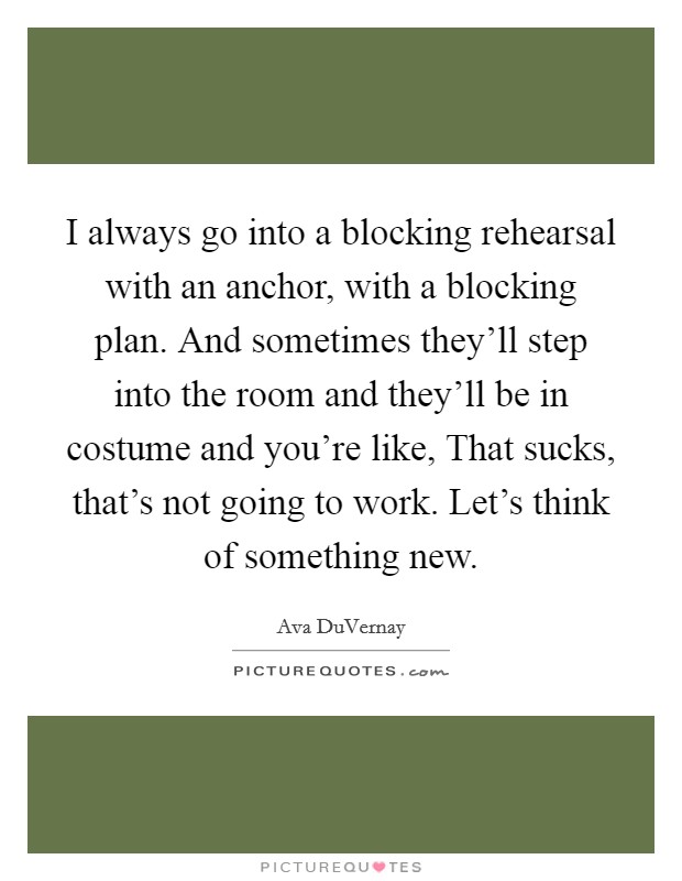I always go into a blocking rehearsal with an anchor, with a blocking plan. And sometimes they'll step into the room and they'll be in costume and you're like, That sucks, that's not going to work. Let's think of something new. Picture Quote #1