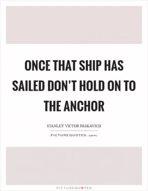 Once that ship has sailed don’t hold on to the anchor Picture Quote #1