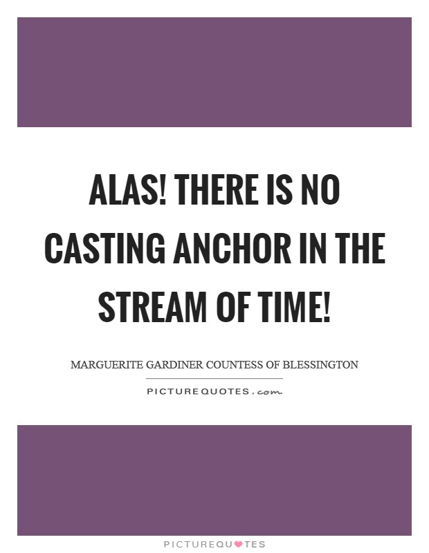 Alas! there is no casting anchor in the stream of time! Picture Quote #1