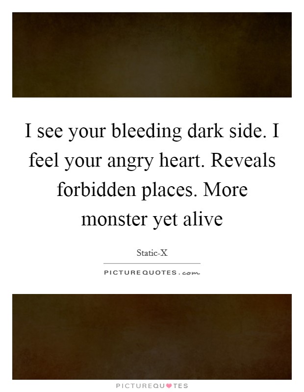 I see your bleeding dark side. I feel your angry heart. Reveals forbidden places. More monster yet alive Picture Quote #1