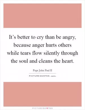 It’s better to cry than be angry, because anger hurts others while tears flow silently through the soul and cleans the heart Picture Quote #1