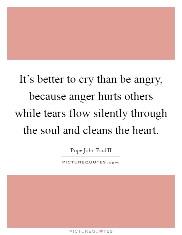 It's better to cry than be angry, because anger hurts others while tears flow silently through the soul and cleans the heart. Picture Quote #1