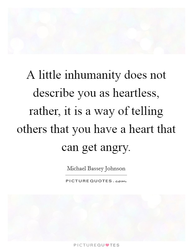 A little inhumanity does not describe you as heartless, rather, it is a way of telling others that you have a heart that can get angry. Picture Quote #1