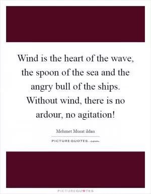 Wind is the heart of the wave, the spoon of the sea and the angry bull of the ships. Without wind, there is no ardour, no agitation! Picture Quote #1