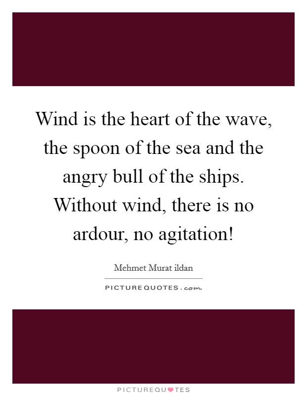 Wind is the heart of the wave, the spoon of the sea and the angry bull of the ships. Without wind, there is no ardour, no agitation! Picture Quote #1