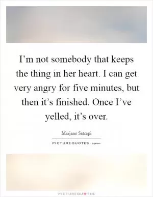 I’m not somebody that keeps the thing in her heart. I can get very angry for five minutes, but then it’s finished. Once I’ve yelled, it’s over Picture Quote #1