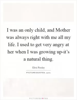 I was an only child, and Mother was always right with me all my life. I used to get very angry at her when I was growing up-it’s a natural thing Picture Quote #1